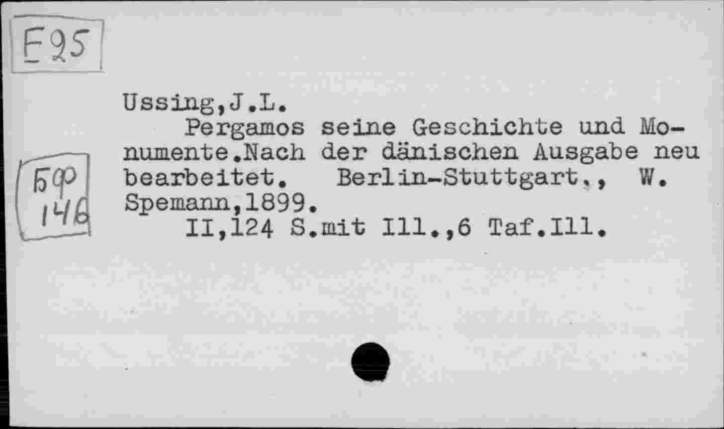 ﻿üssing,J.L.
Pergamos seine Geschichte und. Monumente.Nach der dänischen Ausgabe neu bearbeitet. Berlin-Stuttgart,, W. Spemann,1899.
11,124 S.mit Ill.,6 Taf.111.